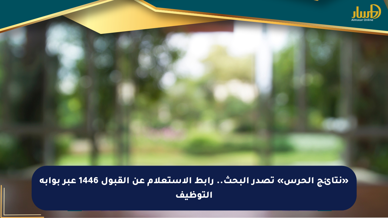 «نتائج الحرس» تصدر البحث.. رابط الاستعلام عن القبول 1446 عبر بوابة التوظيف